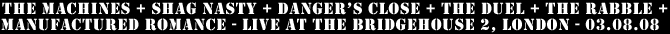 The Machines + Shag Nasty + Danger's Close + The Duel + The Rabble + Manufactured Romance - Live at The BridgeHouse 2, Canning Town, London - 03.08.08