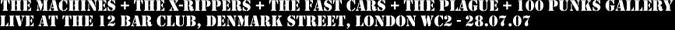 The Machines + The X-Rippers + The Fast Cars + The Plague + 100 Punks Gallery - Live at The 12 Bar Club, London WC2 - 28.07.07 
