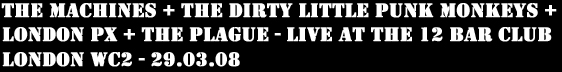 The Machines - Live at The 12 Bar Club, Denmark Street, London WC2 with The Dirty Little Punk Monkeys, London PX + The Plague - 29.03.08