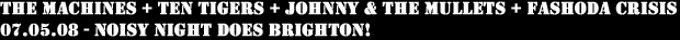 The Machines + Ten Tigers + Johnny & The Mullets + Fashoda Crisis - 07.05.08 - Noisy Night Does Brighton!