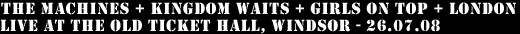 The Machines + Kingdom Waits + Girls on Top + London - Live at The Old Ticket Hall, Windsor - 26.07.08